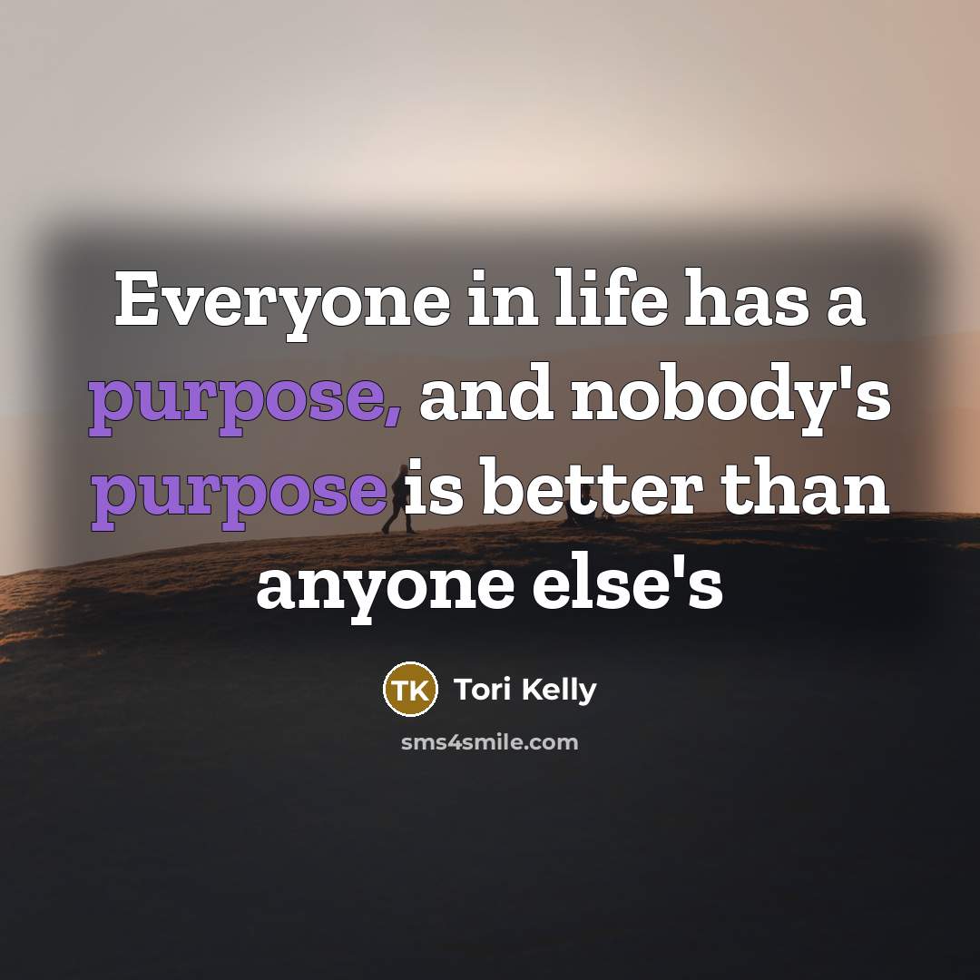 “Everyone in life has a purpose, and nobody's purpose is…” quote by Tori Kelly