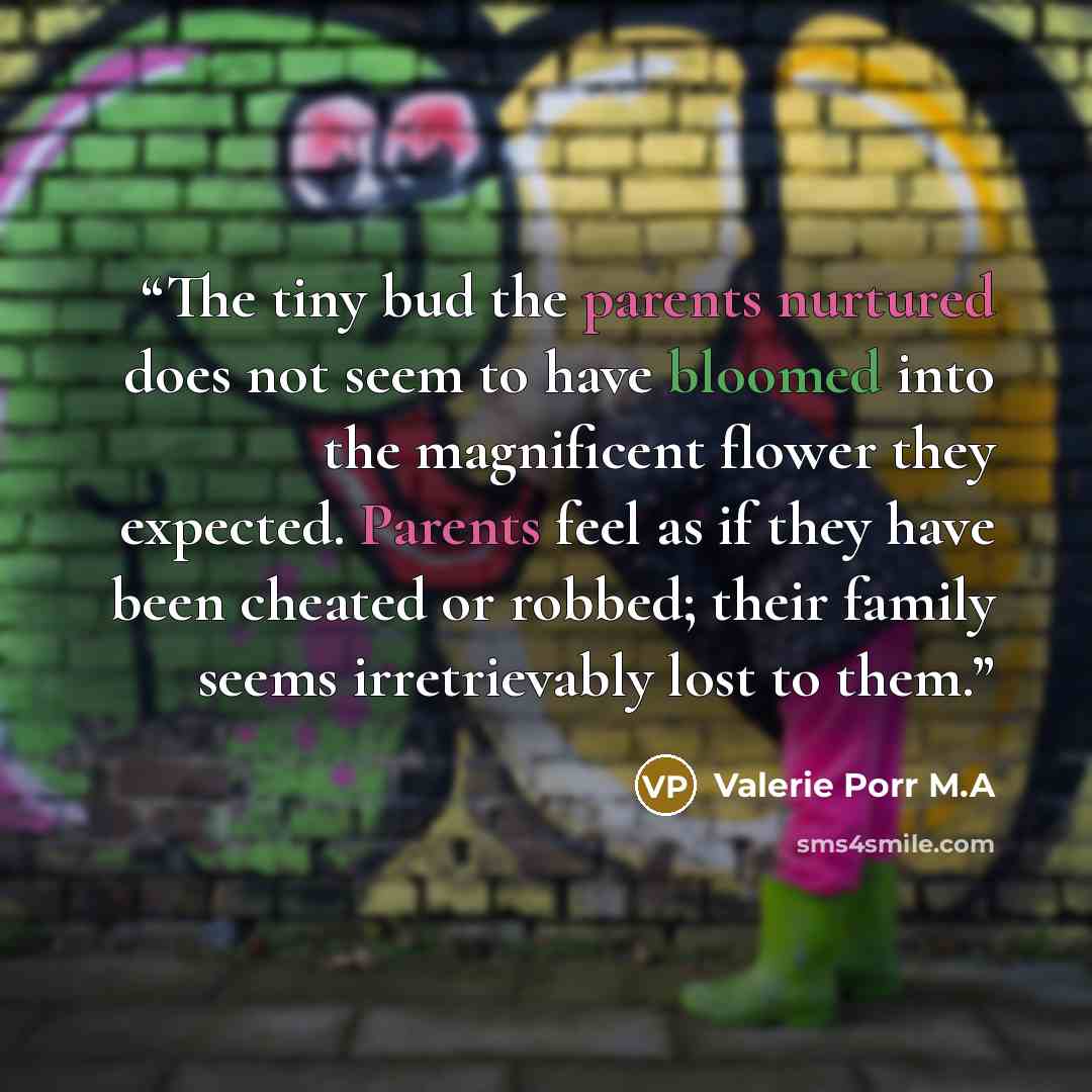 “The tiny bud the parents nurtured does not seem to have bloomed into the magnificent flower they expected. Parents feel as if they have been cheated or robbed; their family seems irretrievably lost to them.” quote by Valerie Porr M.A