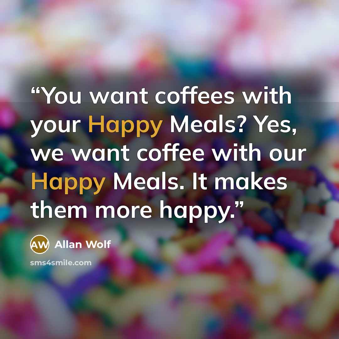 “You want coffees with your Happy Meals? Yes, we want coffee with our Happy Meals. It makes them more happy.” quote by Allan Wolf
