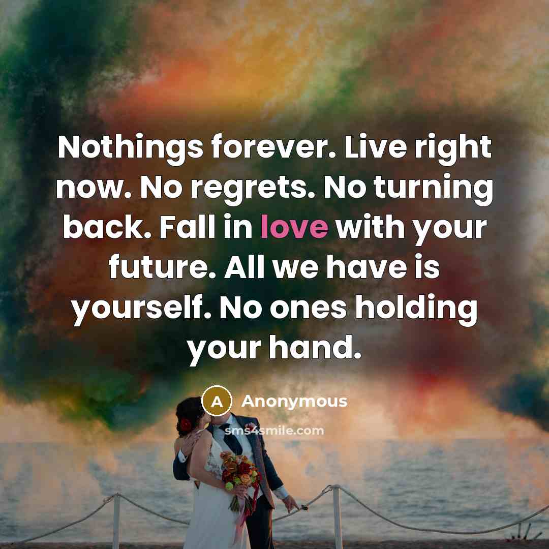 “Nothings forever. Live right now. No regrets. No turning back.…” quote by Anonymous