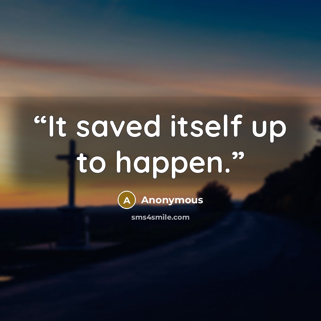 “It saved itself up to happen.” quote by Anonymous