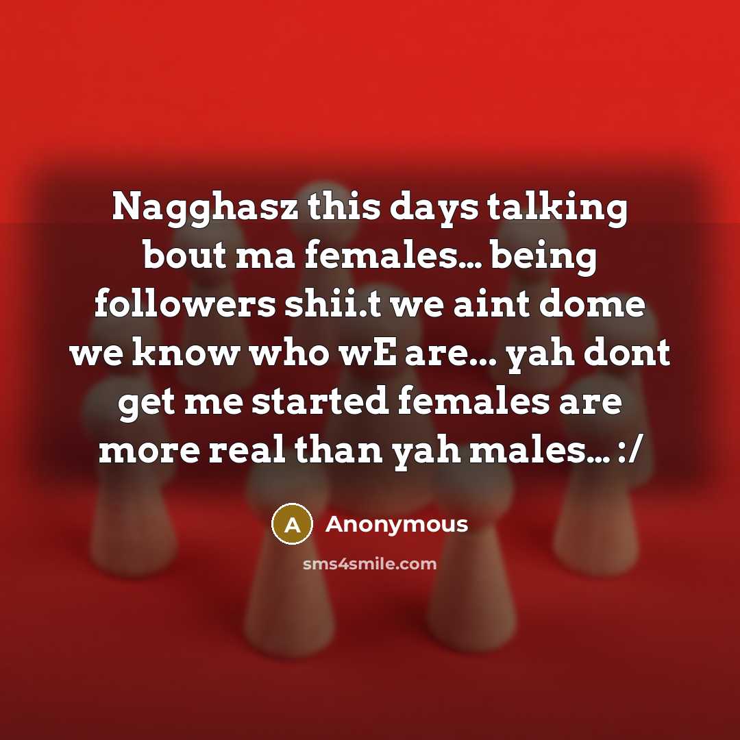 “Nagghasz this days talking bout ma females… being followers shii.t we aint dome we know who wE are... yah dont get me started females are more real than yah males… :/” quote by Anonymous