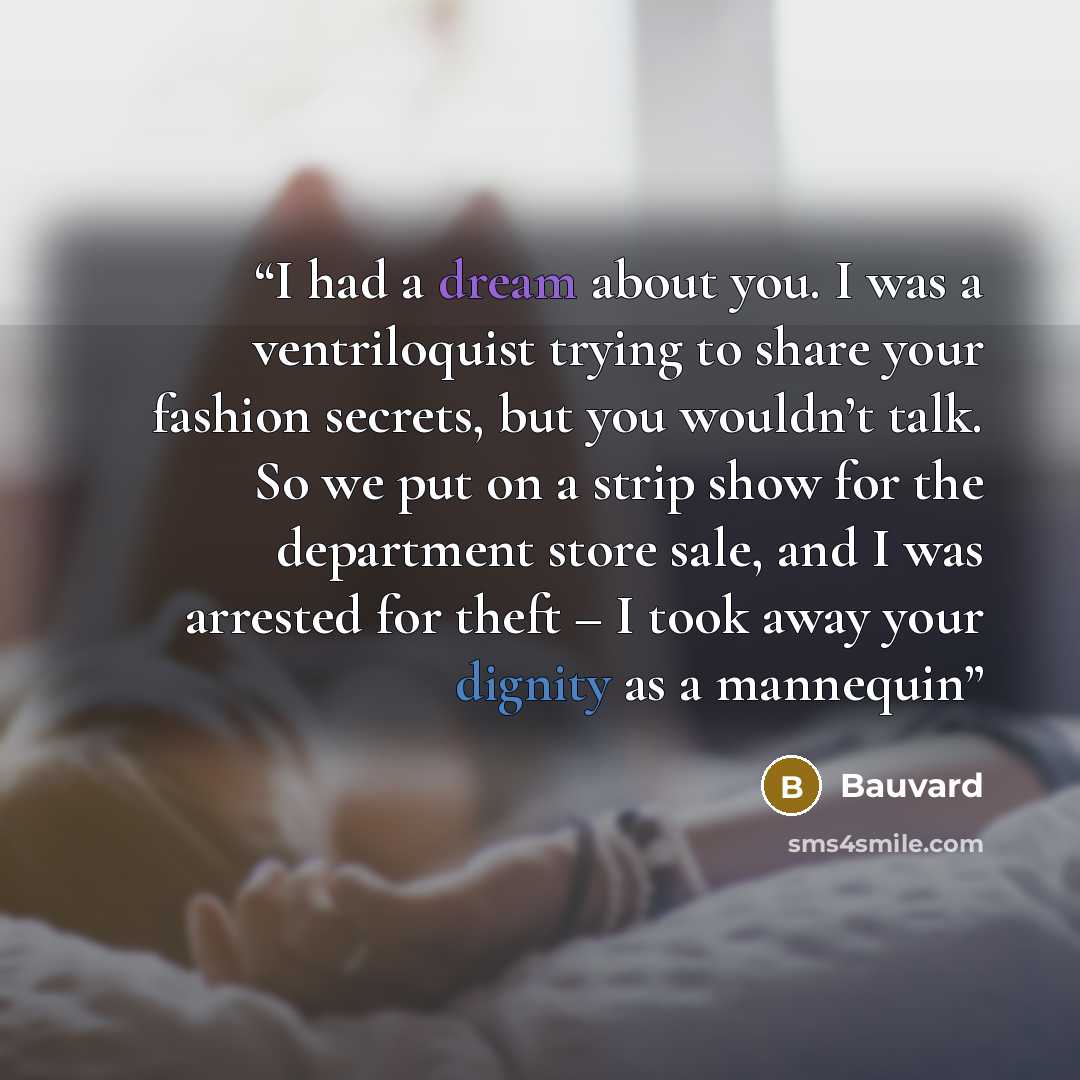 “I had a dream about you. I was a ventriloquist trying to share your fashion secrets, but you wouldn’t talk. So we put on a strip show for the department store sale, and I was arrested for theft – I took away your dignity as a mannequin” quote by Bauvard