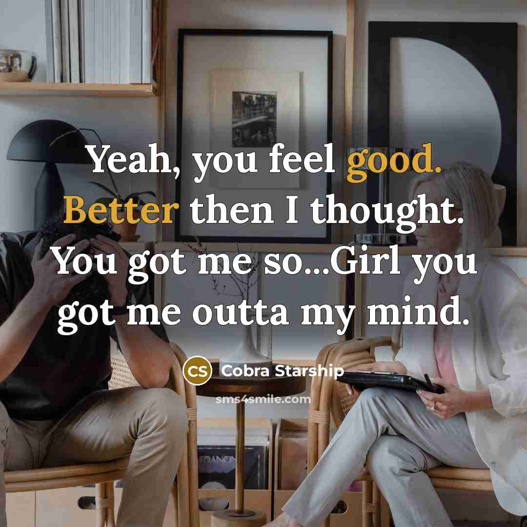 “Yeah, you feel good. Better then I thought. You got me so...Girl you got me outta my mind.” quote by Cobra Starship