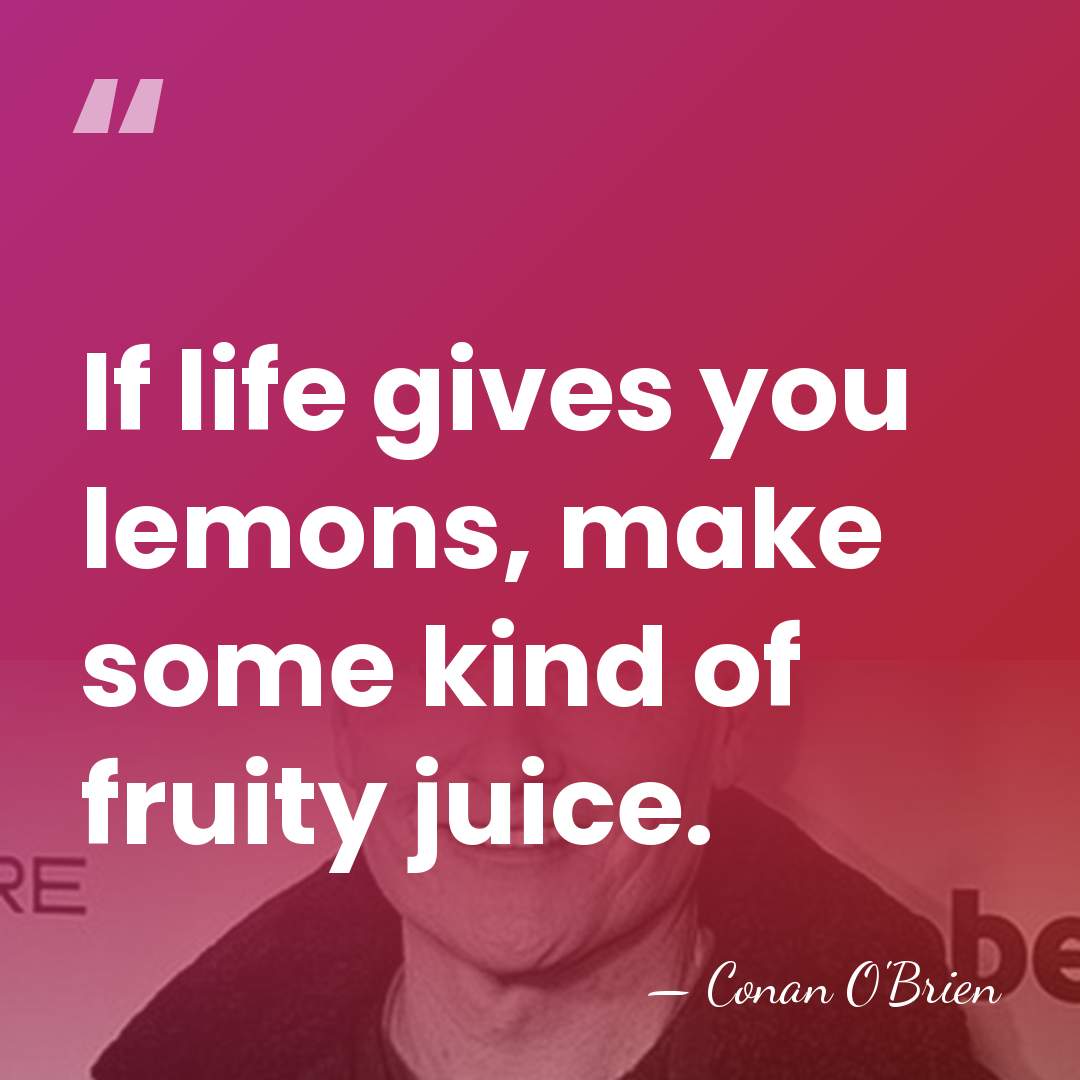 If life gives you lemons, make some kind of fruity juice. - Conan O'Brien