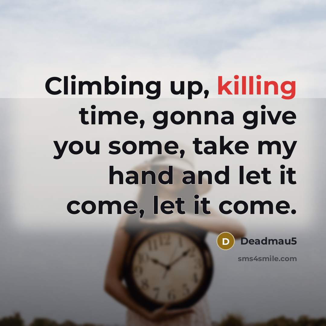 “Climbing up, killing time, gonna give you some, take my hand and let it come, let it come.” quote by Deadmau5