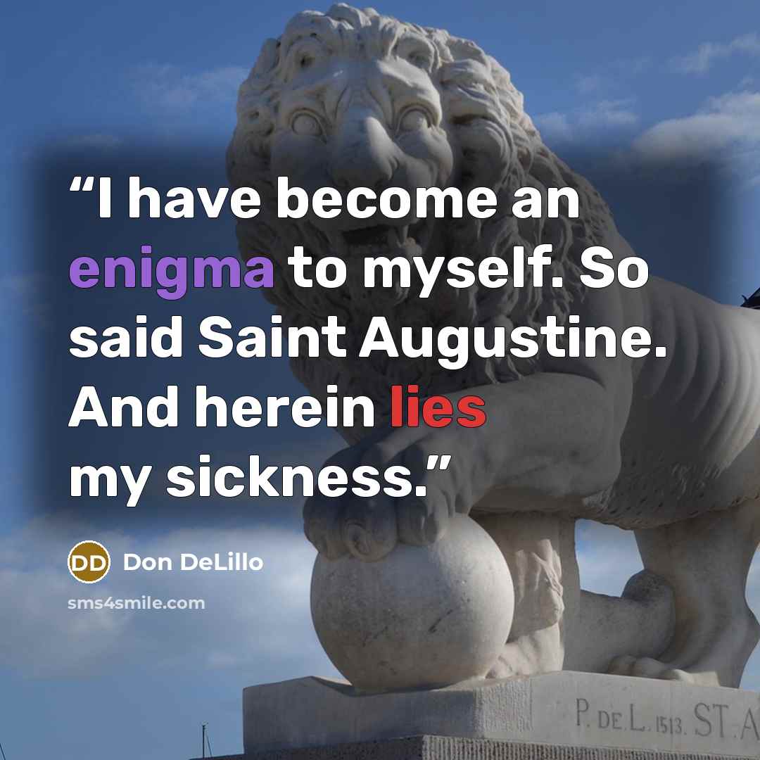 “I have become an enigma to myself. So said Saint Augustine. And herein lies my sickness.” quote by Don DeLillo