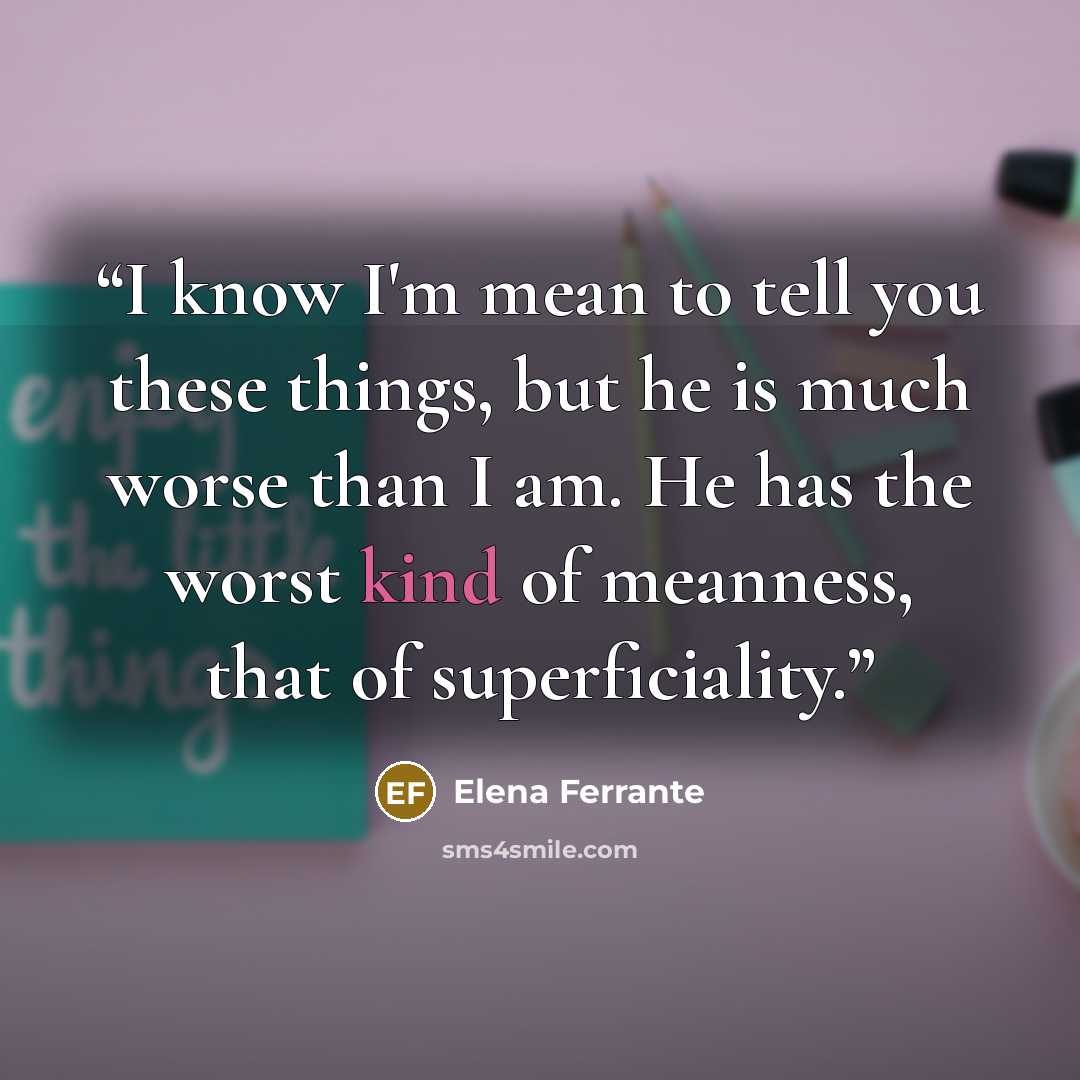 “I know I'm mean to tell you these things, but he is much worse than I am. He has the worst kind of meanness, that of superficiality.” quote by Elena Ferrante