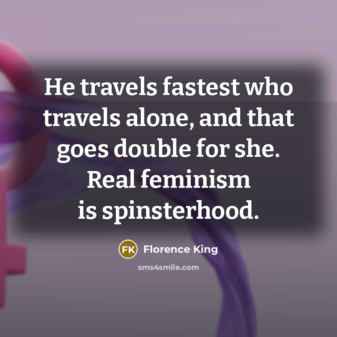 “He travels fastest who travels alone, and that goes double…” quote by Florence King