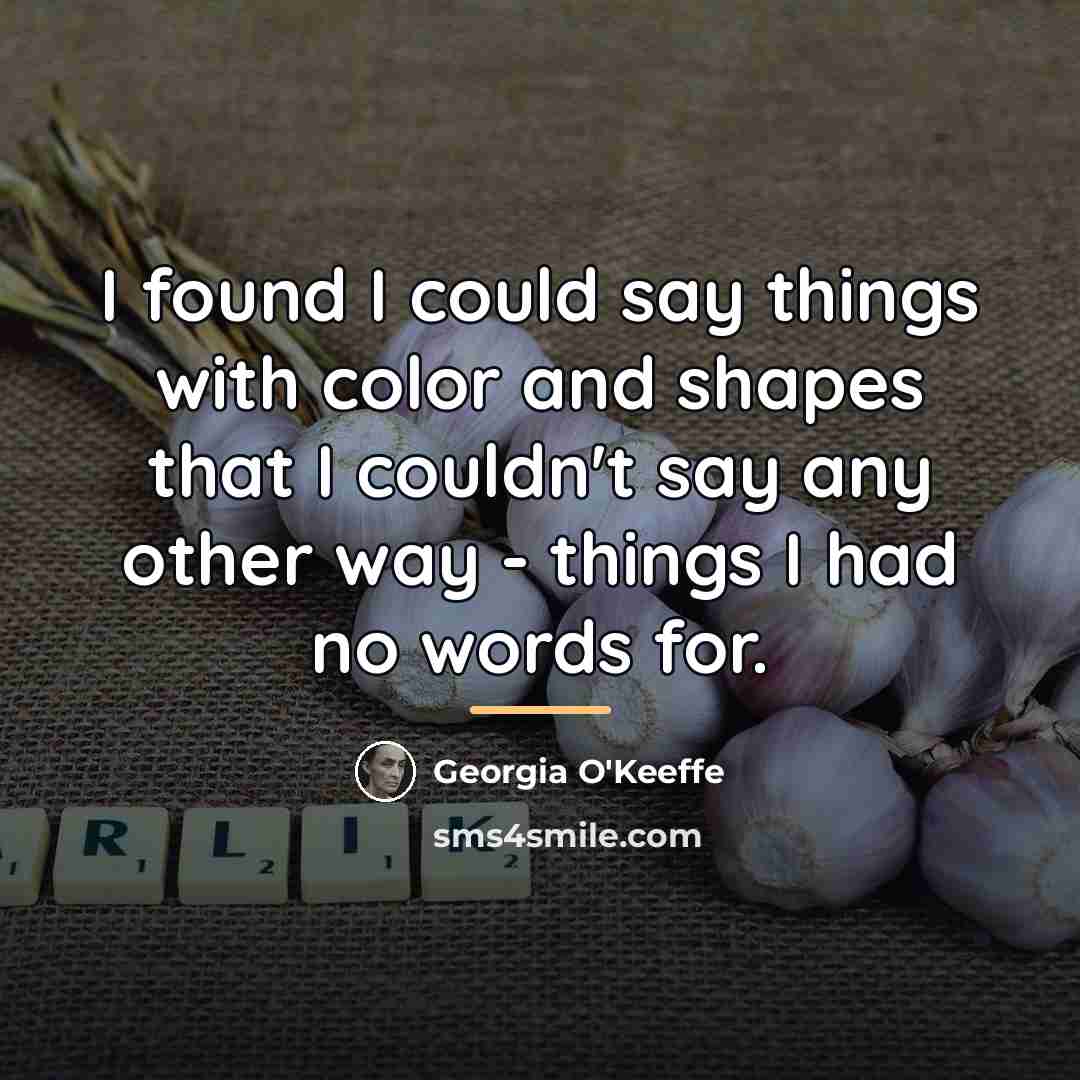 “I found I could say things with color and shapes…” quote by Georgia O'Keeffe