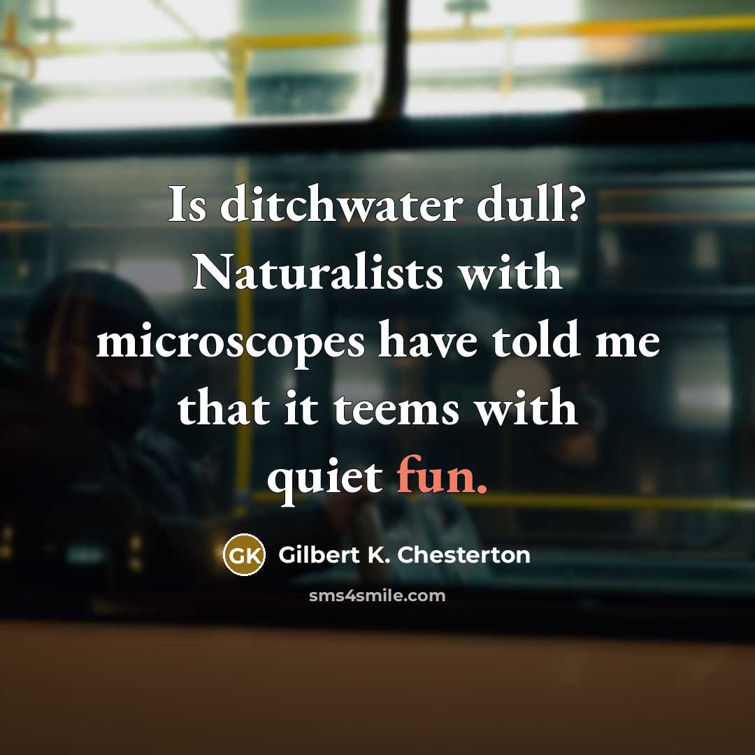 “Is ditchwater dull? Naturalists with microscopes have told me that…” quote by Gilbert K. Chesterton