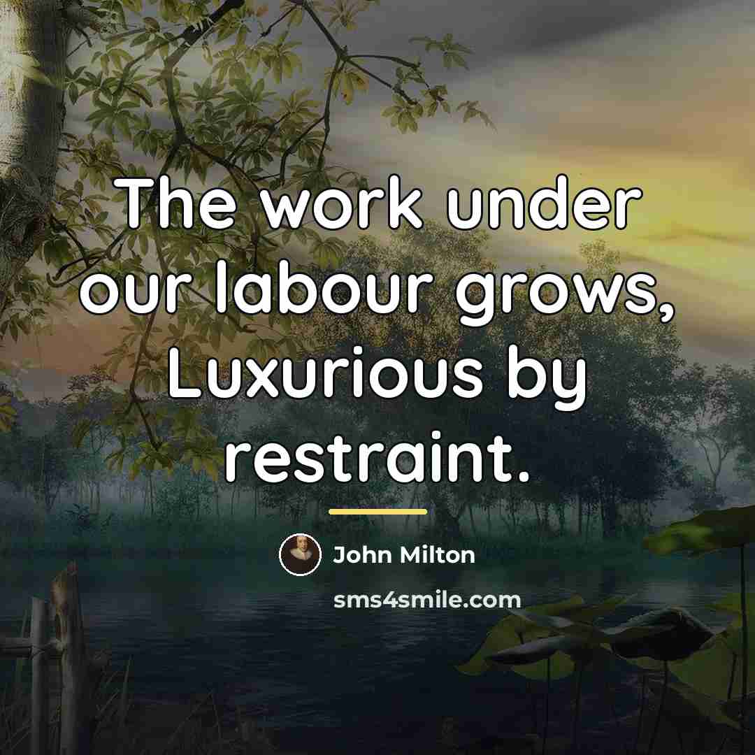 “The work under our labour grows, Luxurious by restraint.…” quote by John Milton