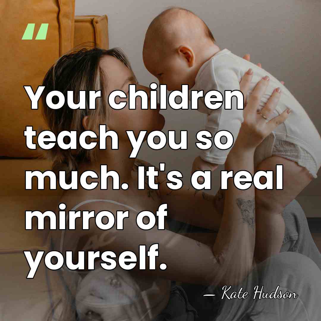 Your children teach you so much. It's a real mirror of yourself. - Kate Hudson
