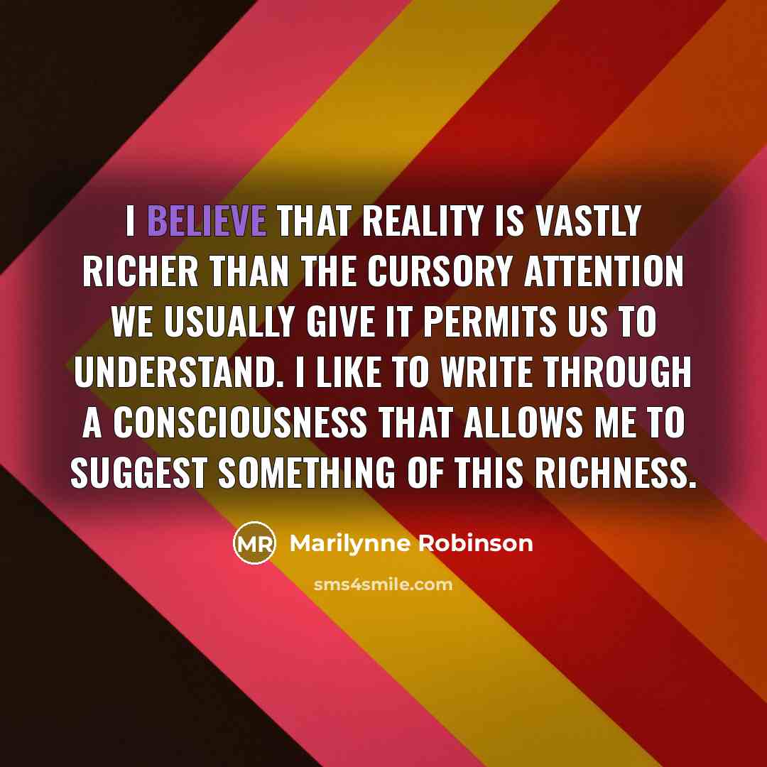 “I believe that reality is vastly richer than the cursory…” quote by Marilynne Robinson