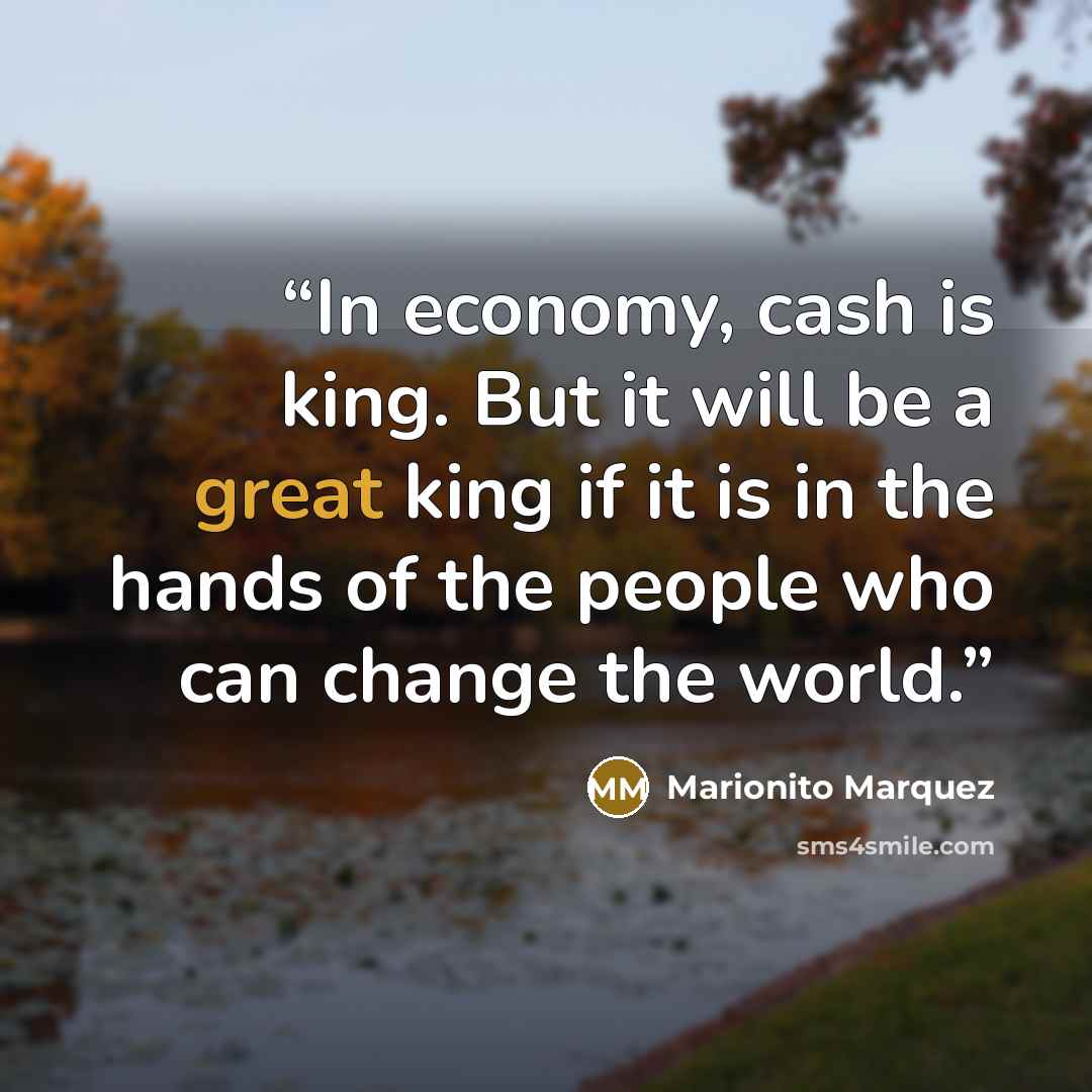 “In economy, cash is king. But it will be a great king if it is in the hands of the people who can change the world.” quote by Marionito Marquez