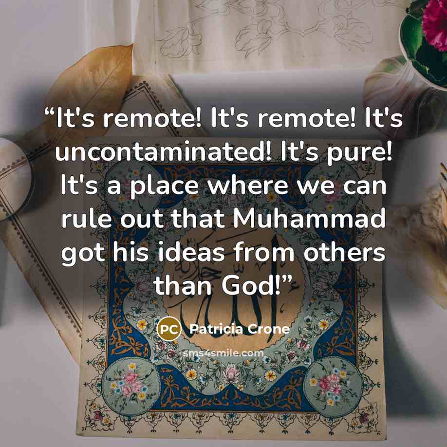 “It's remote! It's remote! It's uncontaminated! It's pure! It's a place where we can rule out that Muhammad got his ideas from others than God!” quote by Patricia Crone