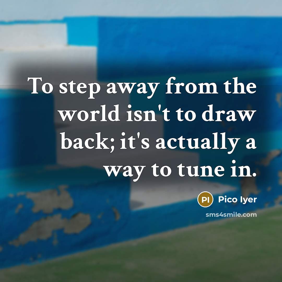 “To step away from the world isn't to draw back; it's actually a way to tune in.” quote by Pico Iyer