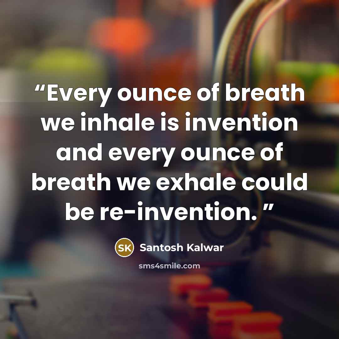 “Every ounce of breath we inhale is invention and every ounce of breath we exhale could be re-invention.” quote by Santosh Kalwar