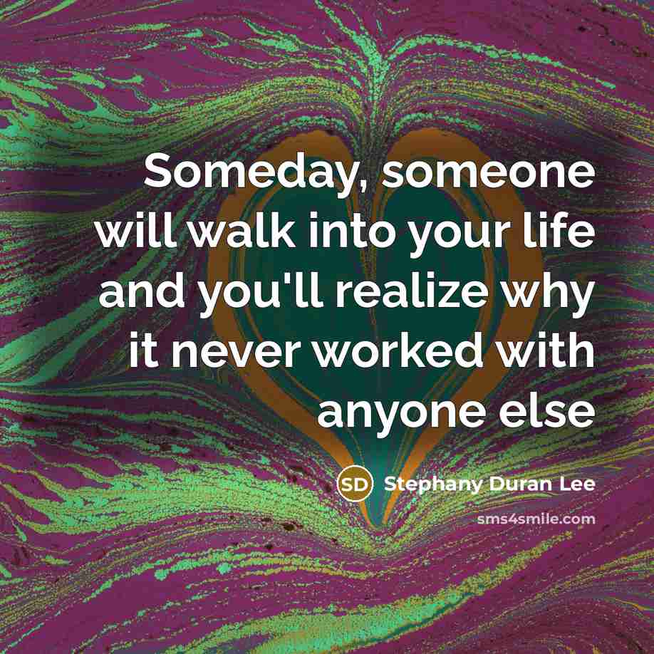 “Someday, someone will walk into your life and you'll realize…” quote by Stephany Duran Lee
