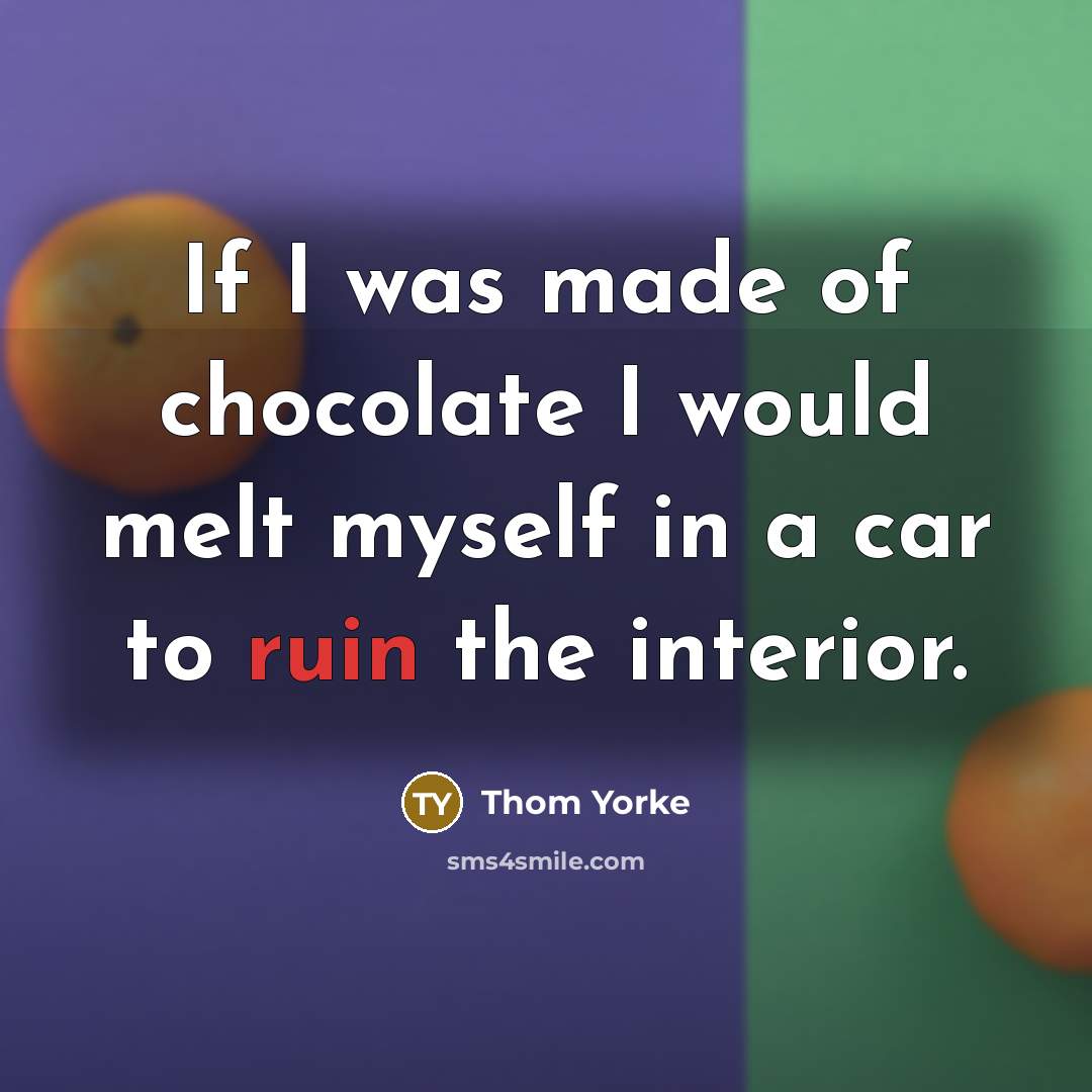 “If I was made of chocolate I would melt myself…” quote by Thom Yorke