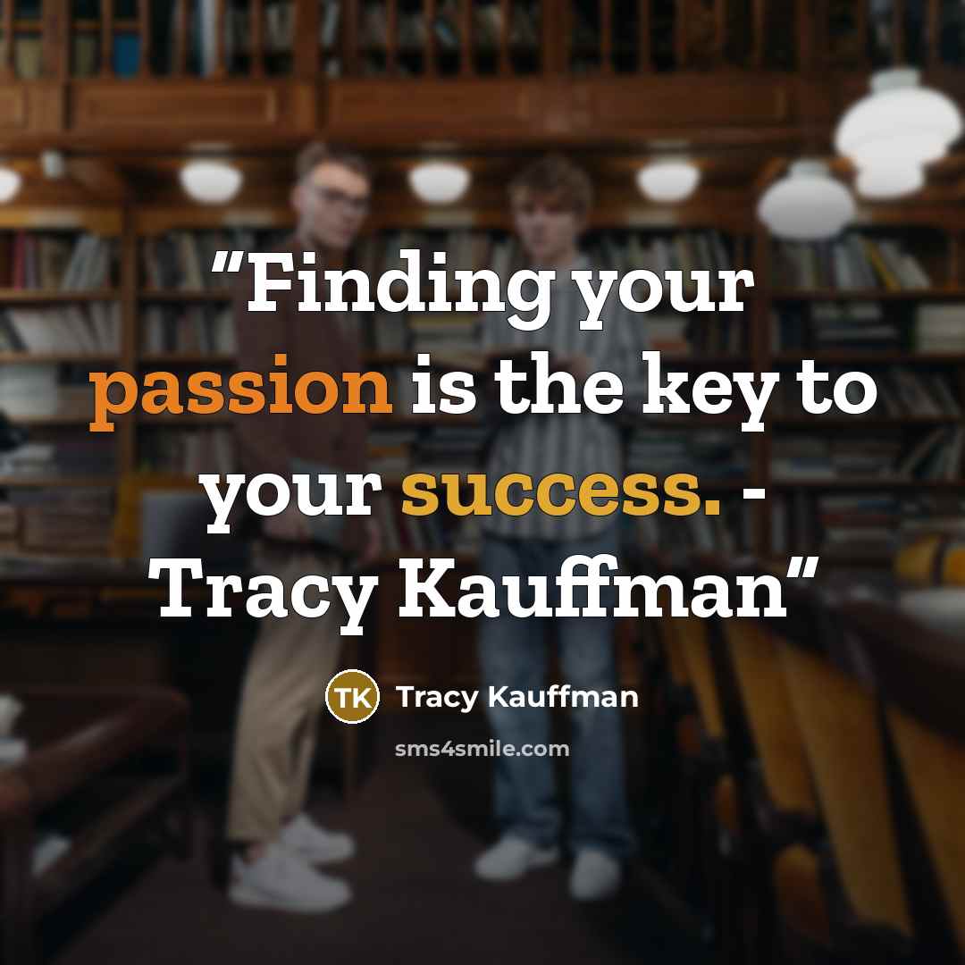 “Finding your passion is the key to your success. - Tracy Kauffman” quote by Tracy Kauffman