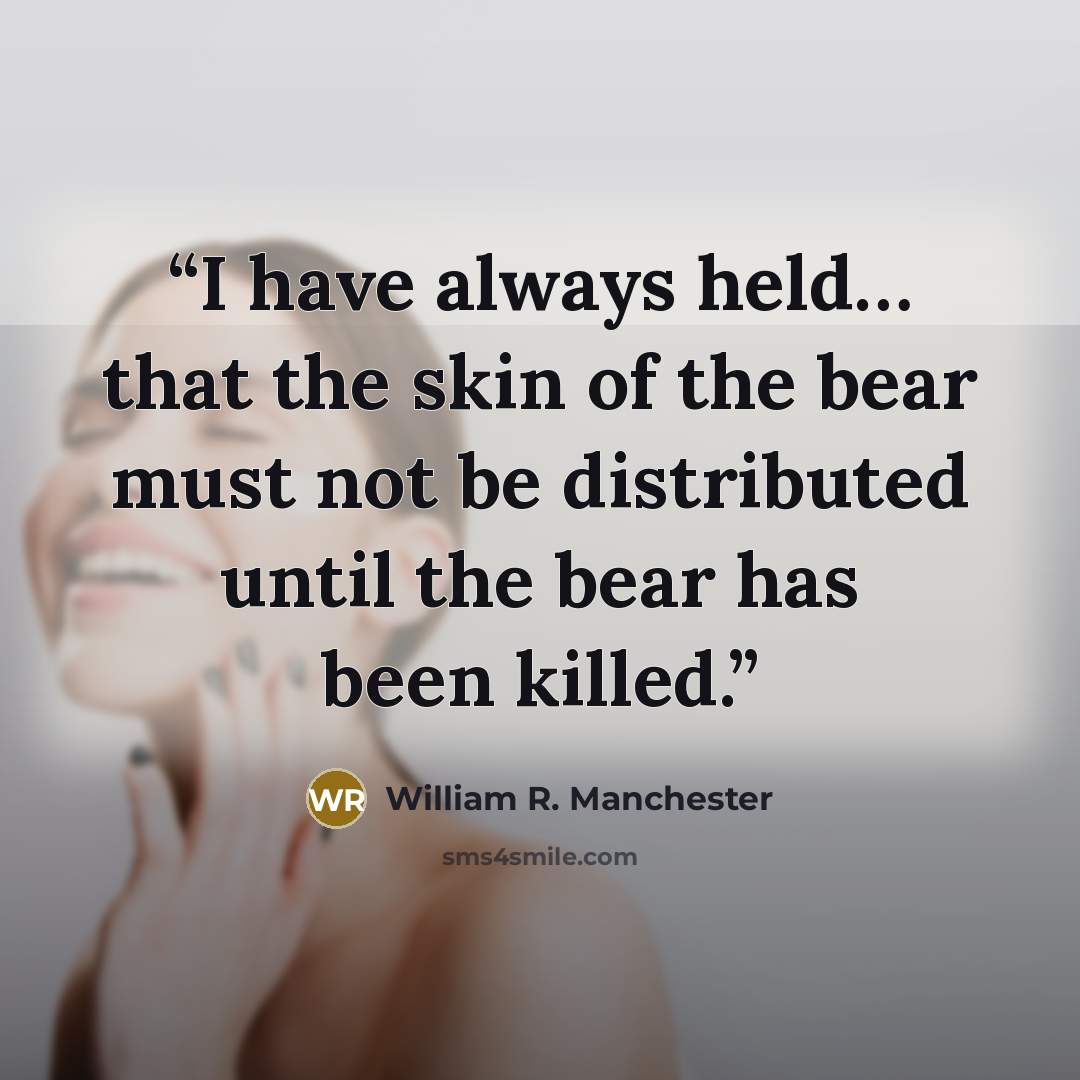 “I have always held… that the skin of the bear must not be distributed until the bear has been killed.” quote by William R. Manchester
