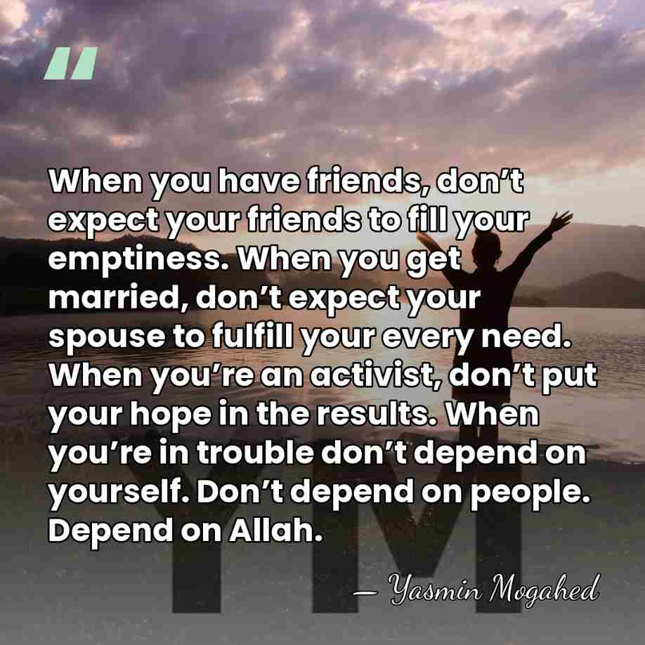 When you have friends, don’t expect your friends to fill your emptiness.&hellip; - Yasmin Mogahed