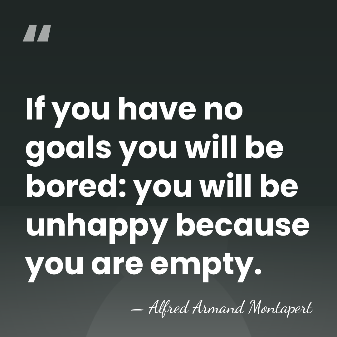 If you have no goals you will be bored: you will be&hellip; - Alfred Armand Montapert