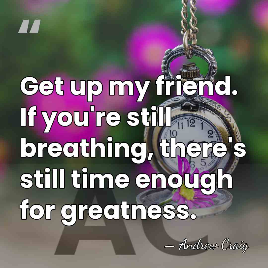 Get up my friend. If you're still breathing, there's still time enough&hellip; - Andrew Craig