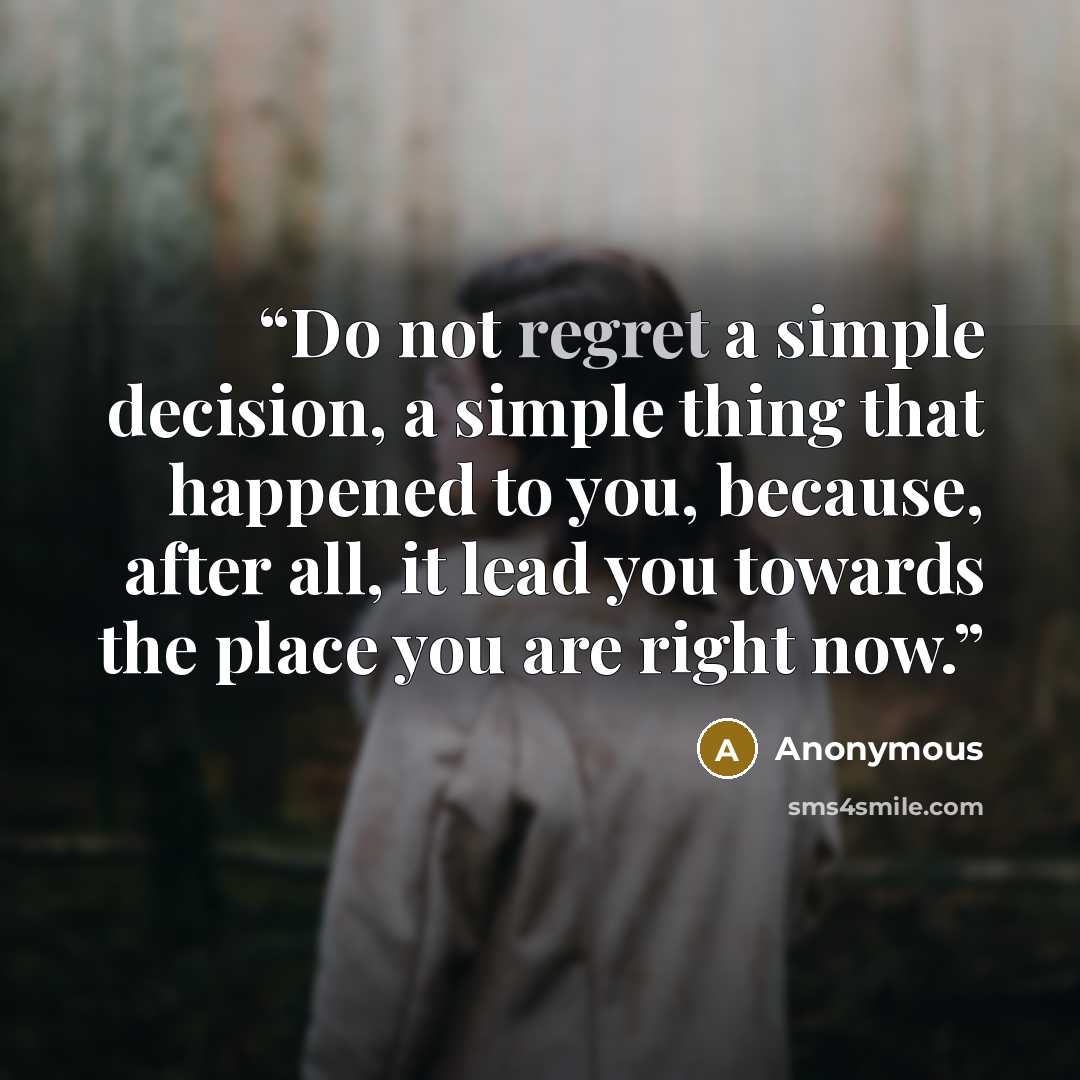 “Do not regret a simple decision, a simple thing that happened to you, because, after all, it lead you towards the place you are right now.” quote by Anonymous