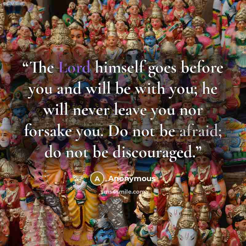 “The Lord himself goes before you and will be with you; he will never leave you nor forsake you. Do not be afraid; do not be discouraged.” quote by Anonymous