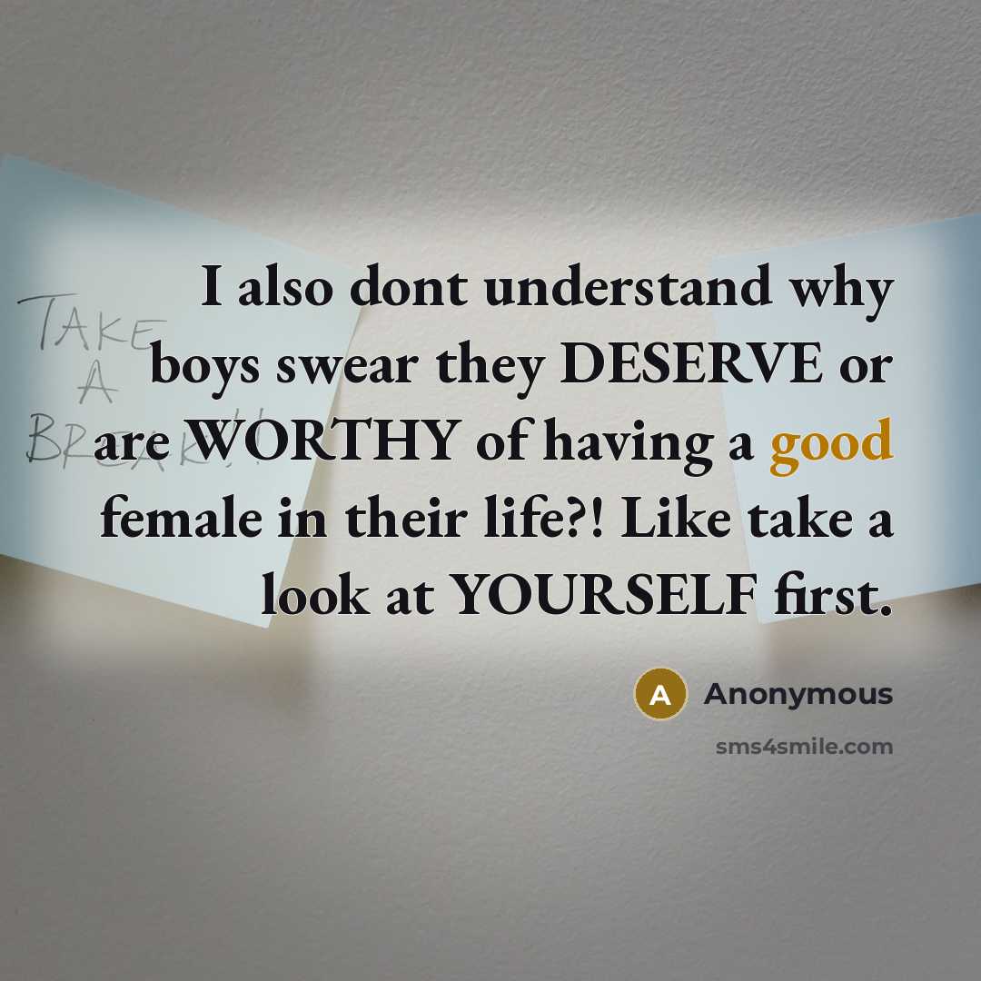“I also dont understand why boys swear they DESERVE or are WORTHY of having a good female in their life?! Like take a look at YOURSELF first.” quote by Anonymous