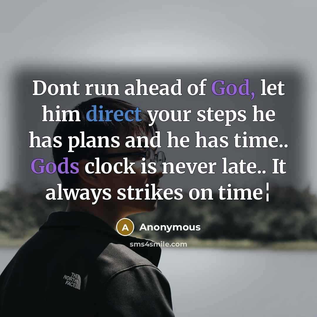 “Dont run ahead of God, let him direct your steps he has plans and he has time.. Gods clock is never late.. It always strikes on time¦” quote by Anonymous