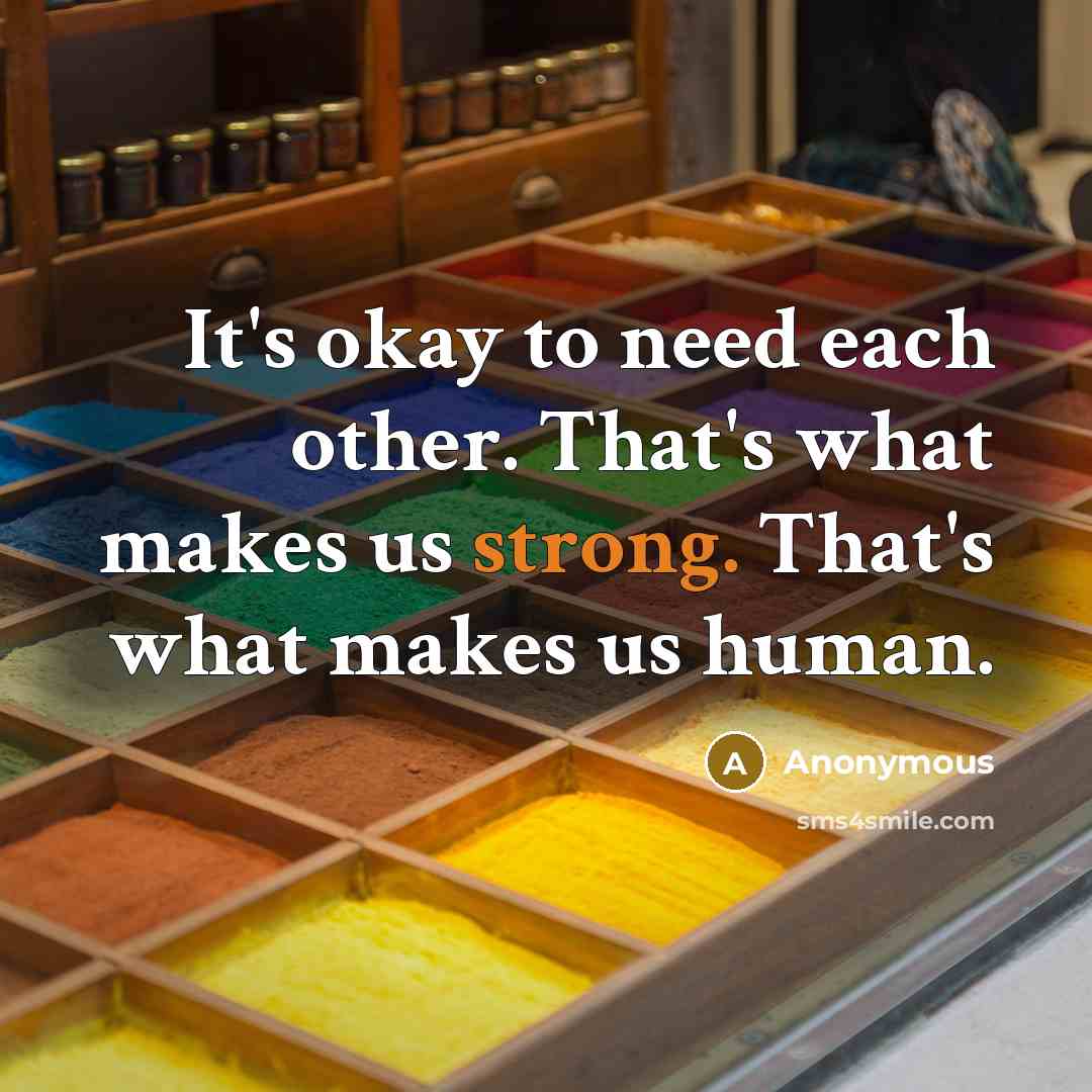 “It's okay to need each other. That's what makes us strong. That's what makes us human.” quote by Anonymous