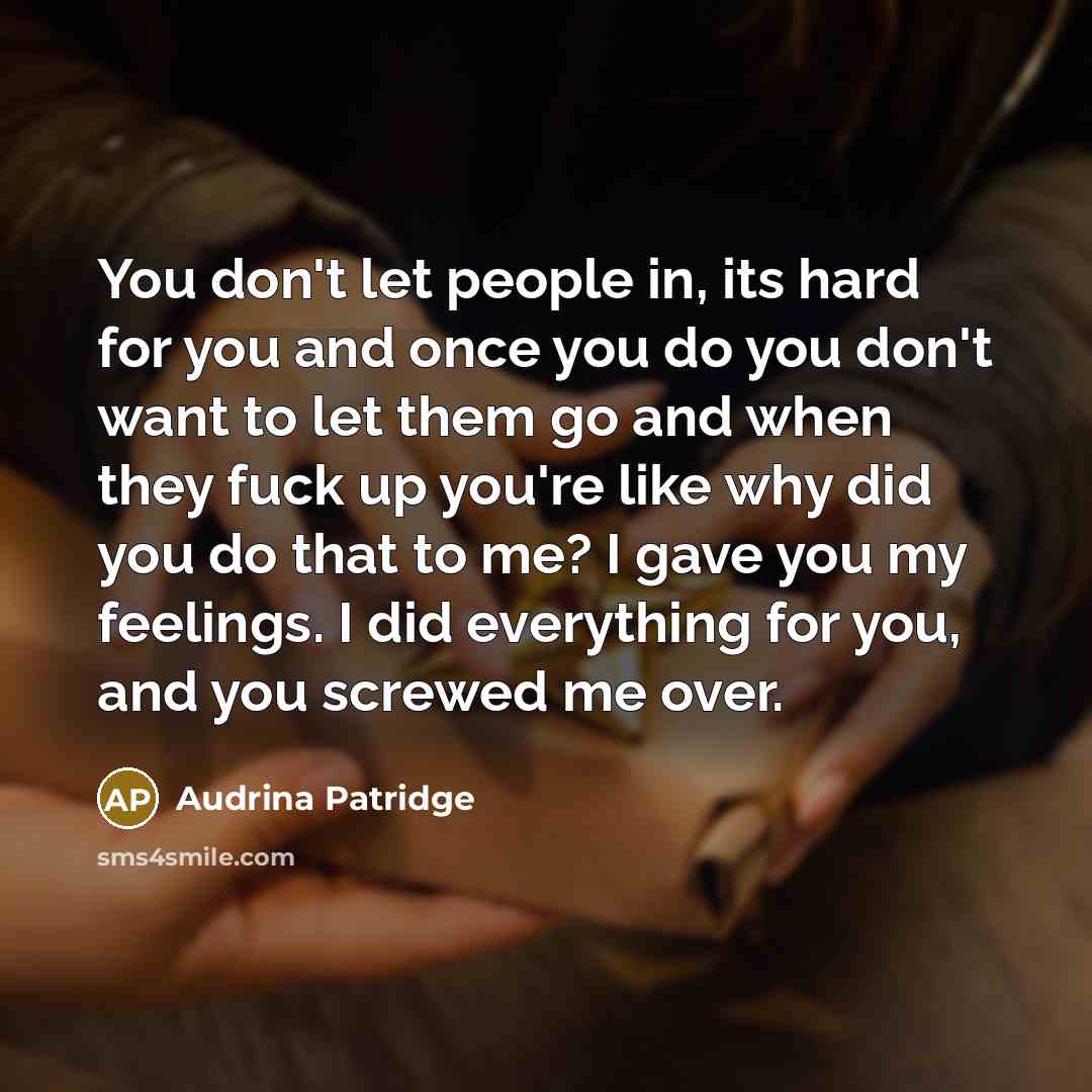 “You don't let people in, its hard for you and once you do you don't want to let them go and when they fuck up you're like why did you do that to me? I gave you my feelings. I did everything for you, and you screwed me over.” quote by Audrina Patridge