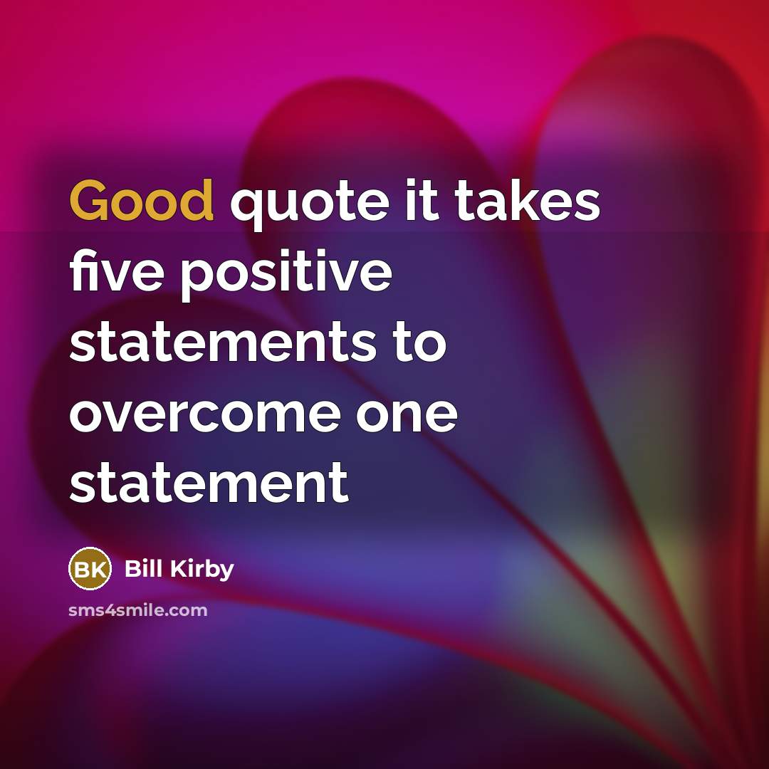 “Good quote it takes five positive statements to overcome one…” quote by Bill Kirby