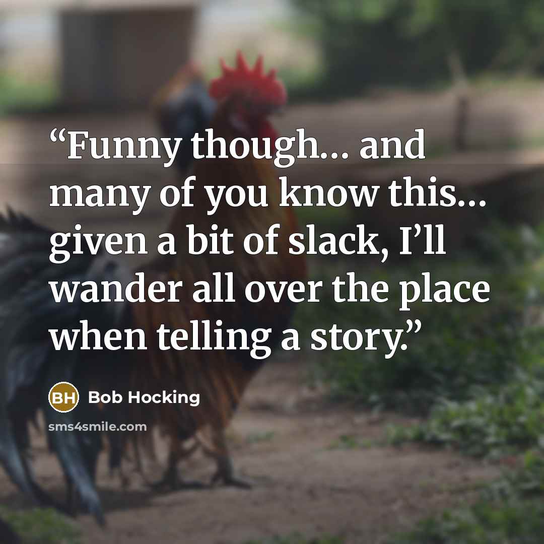 “Funny though… and many of you know this… given a bit of slack, I’ll wander all over the place when telling a story.” quote by Bob Hocking