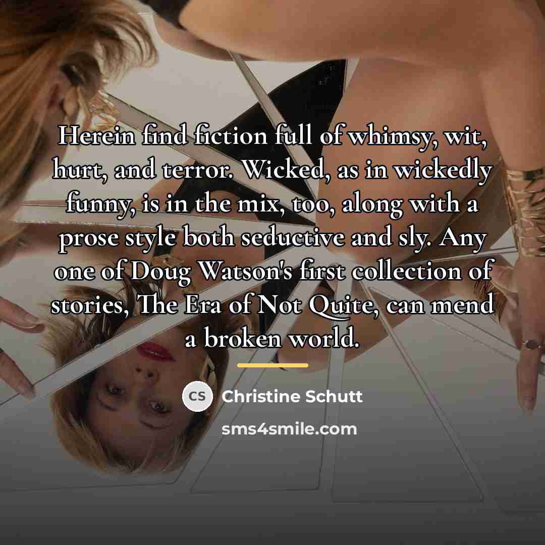 “Herein find fiction full of whimsy, wit, hurt, and terror.…” quote by Christine Schutt