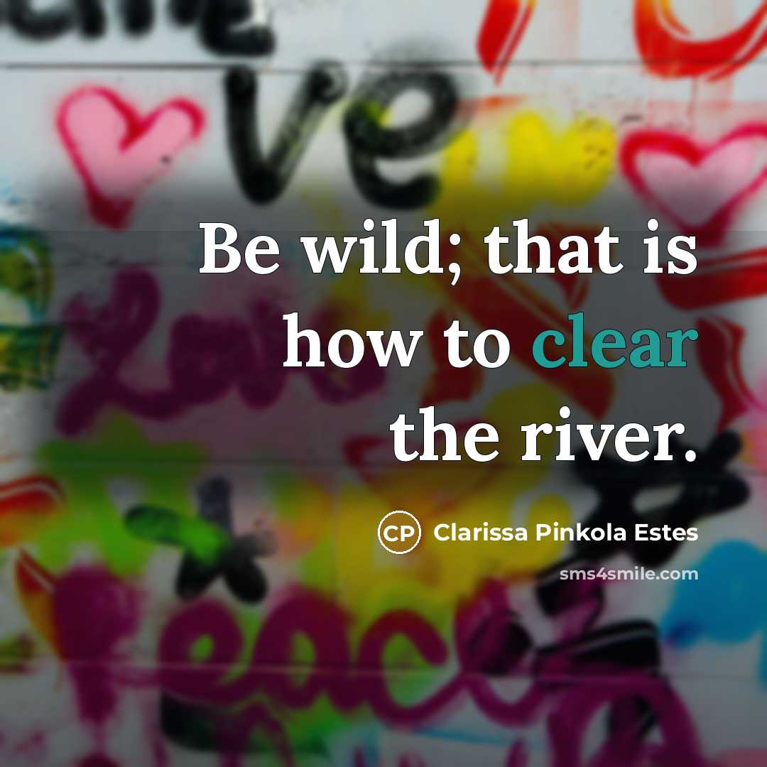 “Be wild; that is how to clear the river.…” quote by Clarissa Pinkola Estes