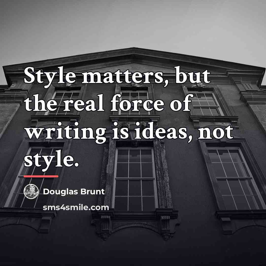 “Style matters, but the real force of writing is ideas,…” quote by Douglas Brunt