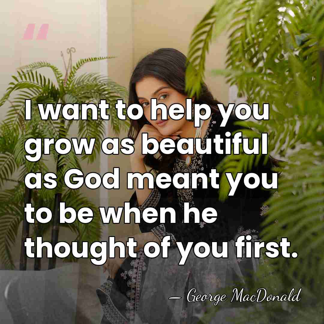 I want to help you grow as beautiful as God meant you&hellip; - George MacDonald