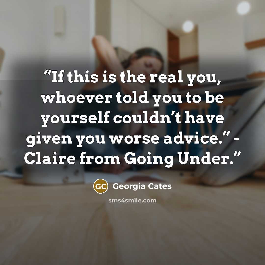 “If this is the real you, whoever told you to be yourself couldn’t have given you worse advice.” - Claire from Going Under.” quote by Georgia Cates