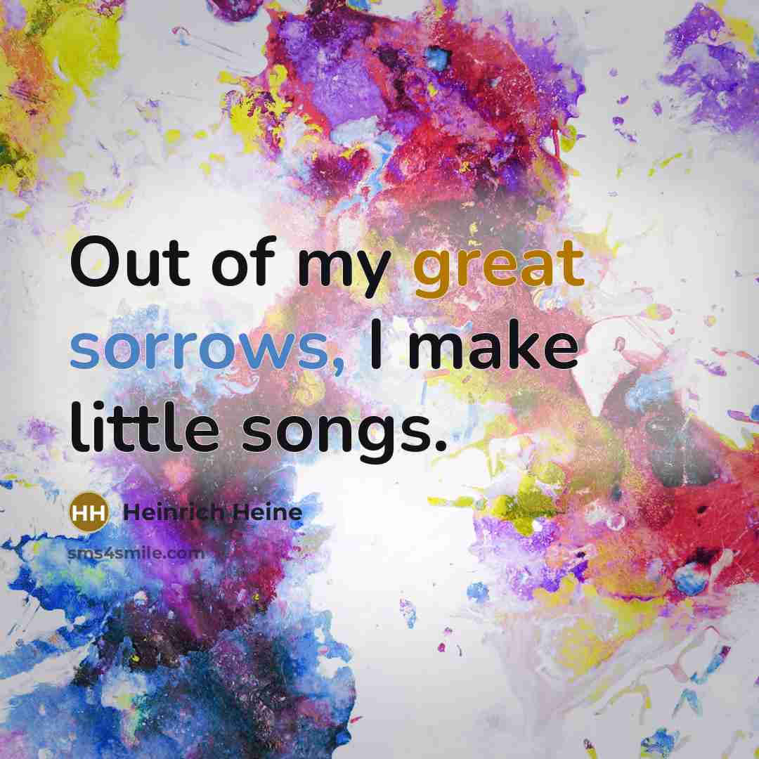 “Out of my great sorrows, I make little songs.…” quote by Heinrich Heine