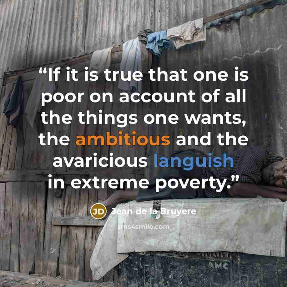 “If it is true that one is poor on account of all the things one wants, the ambitious and the avaricious languish in extreme poverty.” quote by Jean de La Bruyère