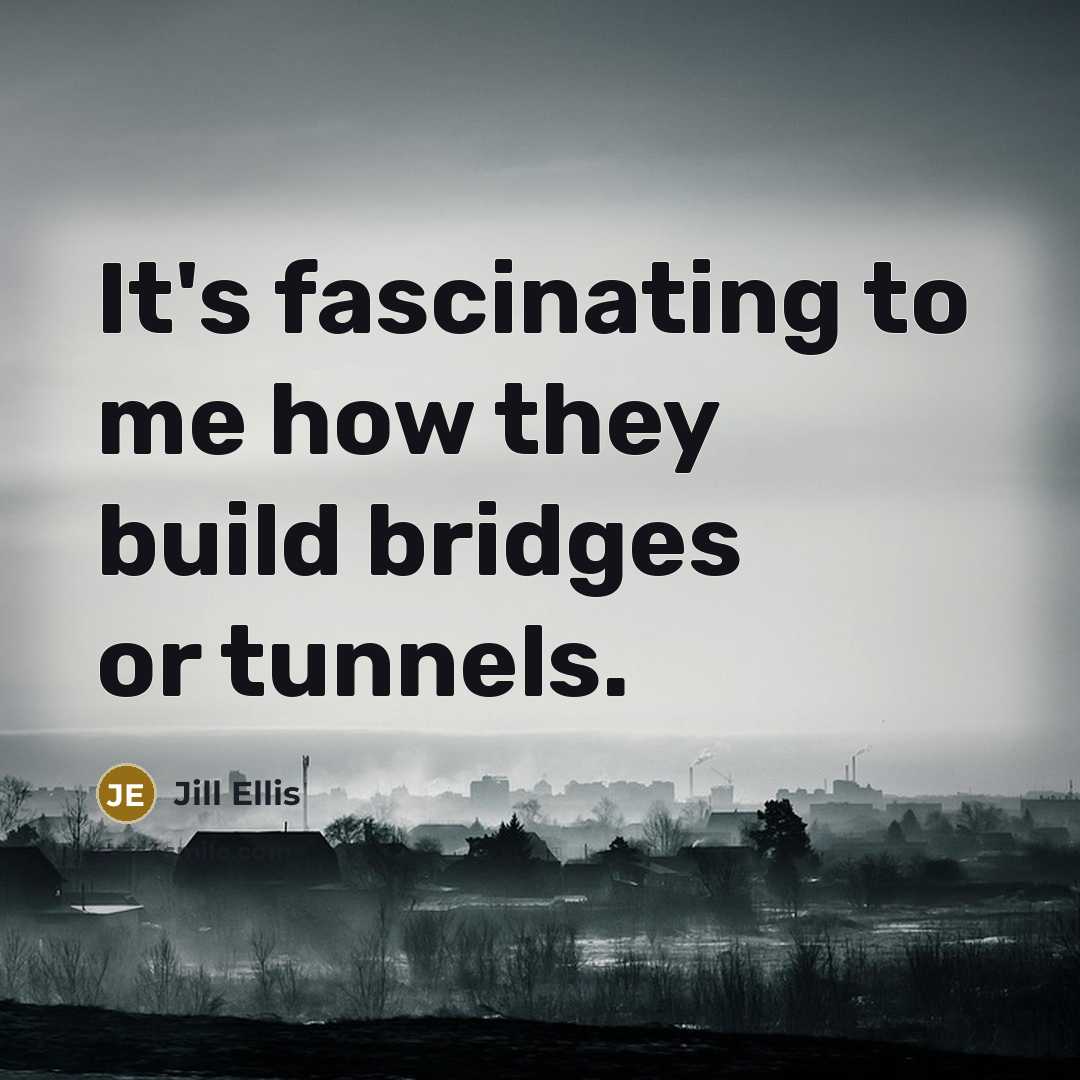 “It's fascinating to me how they build bridges or tunnels.…” quote by Jill Ellis