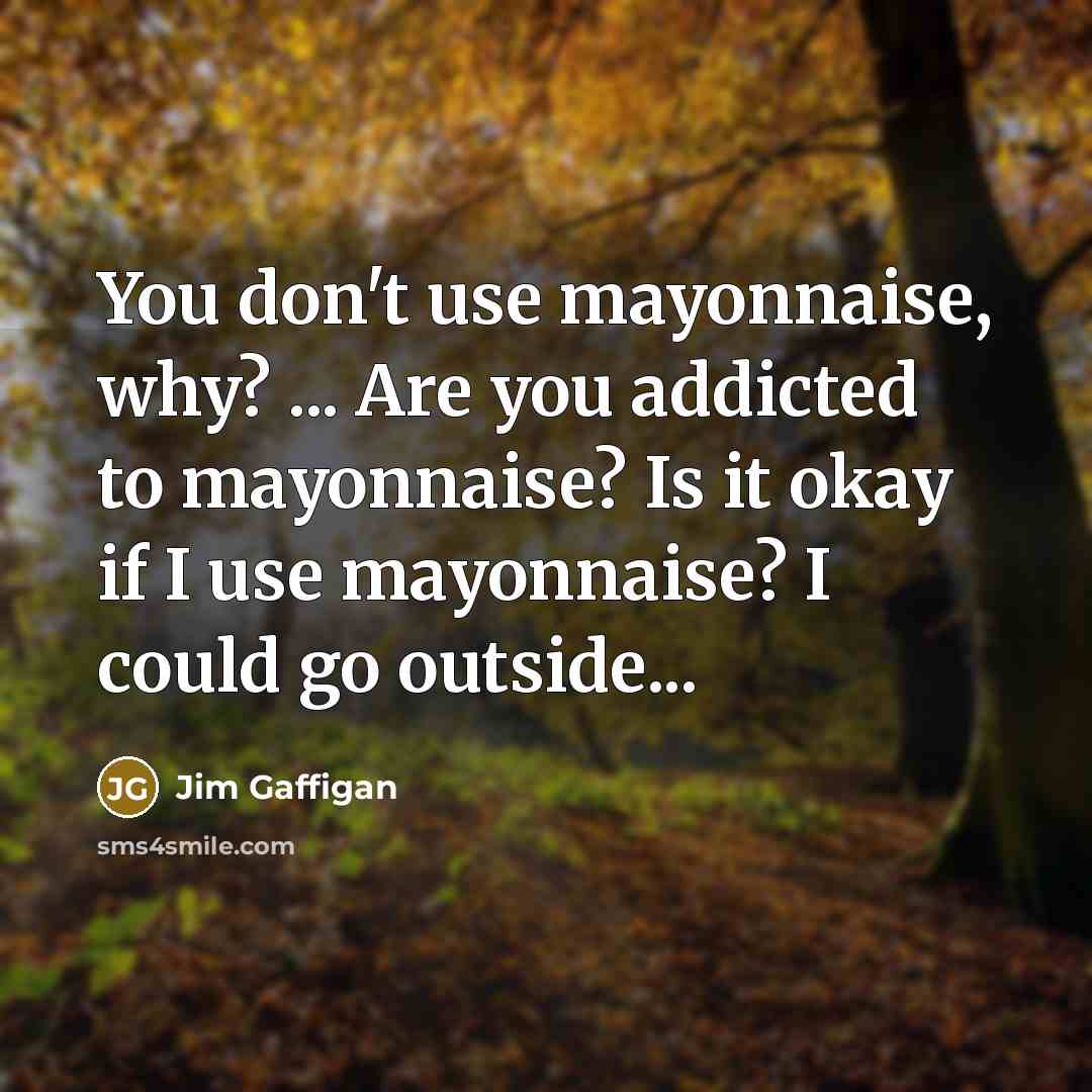 “You don't use mayonnaise, why? ... Are you addicted to mayonnaise? Is it okay if I use mayonnaise? I could go outside...” quote by Jim Gaffigan