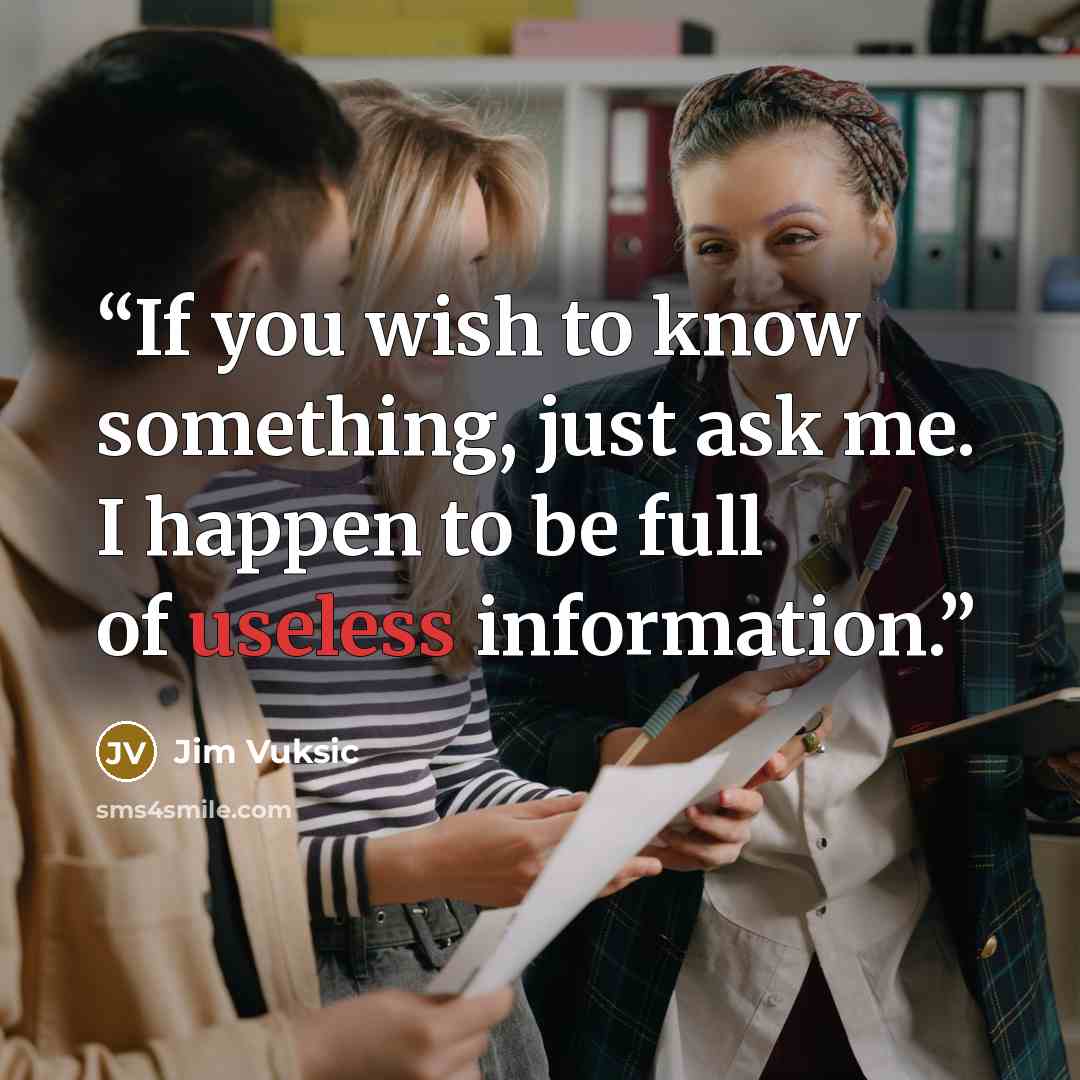 “If you wish to know something, just ask me. I happen to be full of useless information.” quote by Jim Vuksic