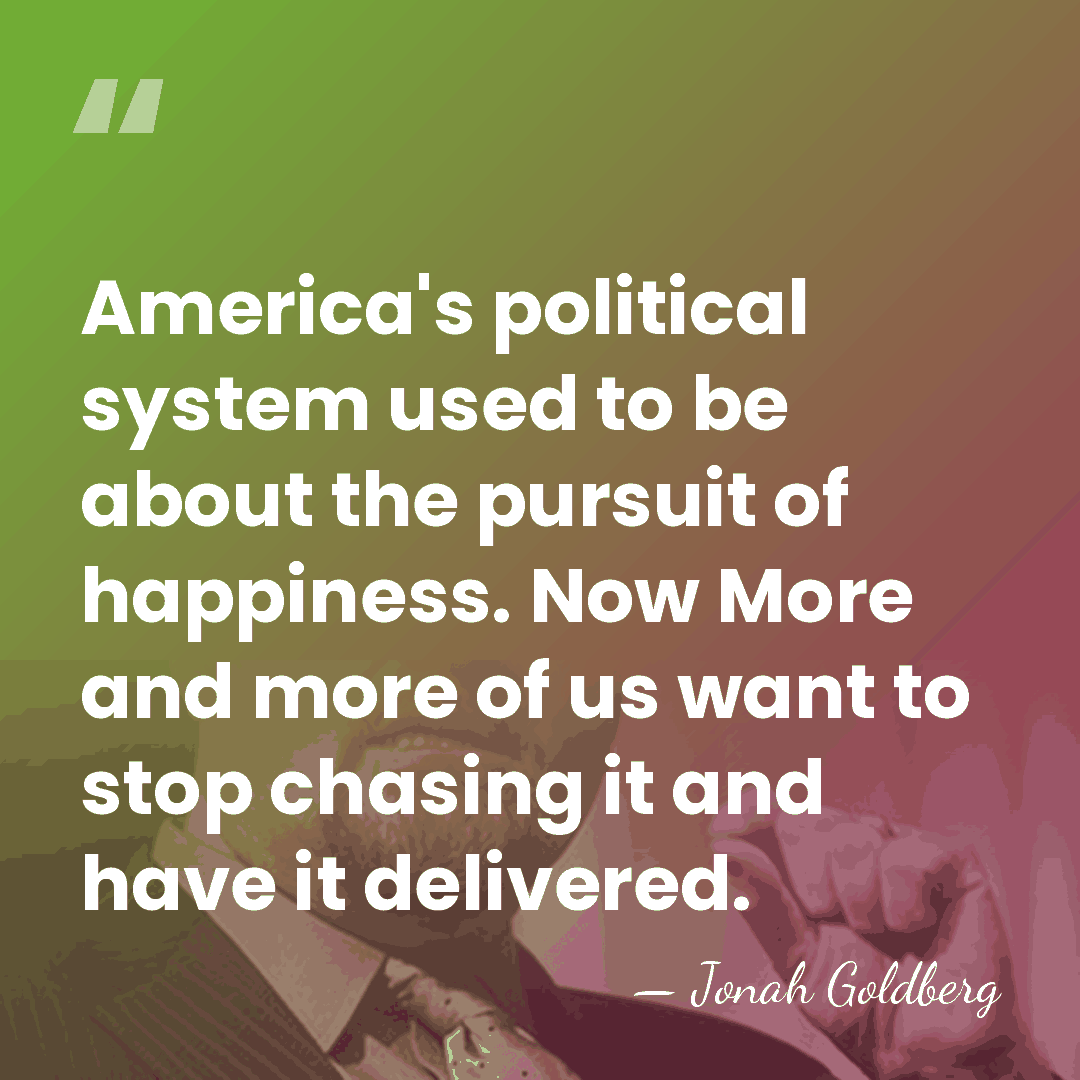 America's political system used to be about the pursuit of happiness. Now&hellip; - Jonah Goldberg