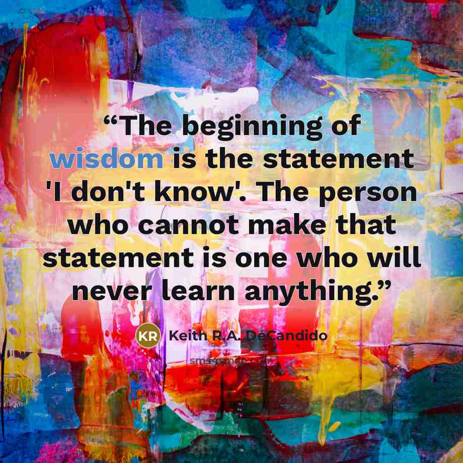 “The beginning of wisdom is the statement 'I don't know'. The person who cannot make that statement is one who will never learn anything.” quote by Keith R.A. DeCandido