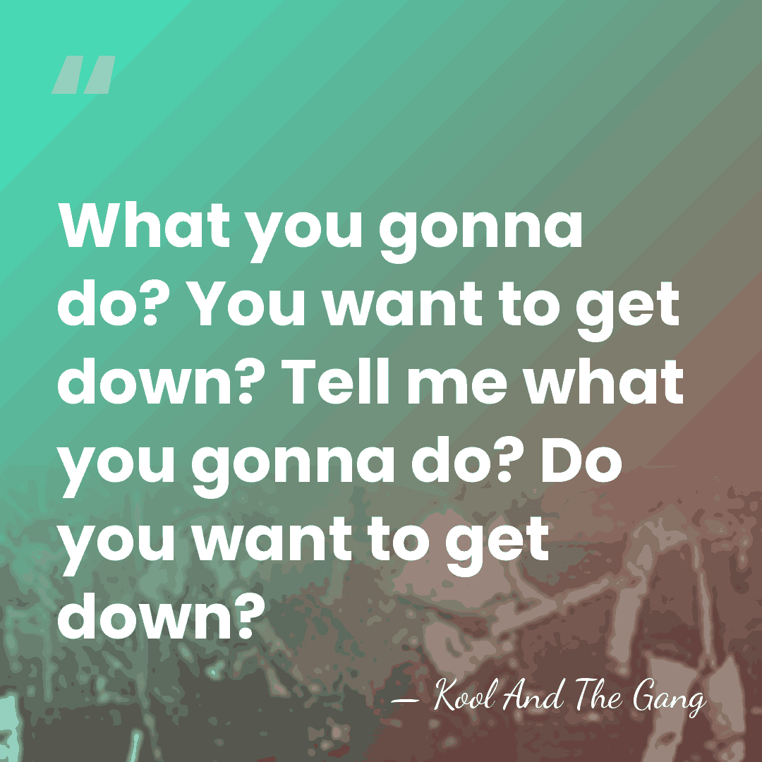 What you gonna do? You want to get down? Tell me what&hellip; - Kool And The Gang